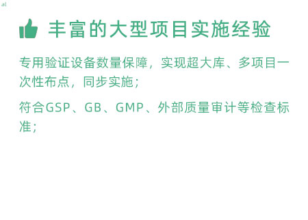 豐富的大型項(xiàng)目實(shí)施經(jīng)驗(yàn)：專用驗(yàn)證設(shè)備數(shù)量暴漲，實(shí)現(xiàn)超大庫、多項(xiàng)目一次性布點(diǎn)，同步實(shí)施； 符合GSP、GB、GMP、外部質(zhì)量 審計(jì)等檢查標(biāo)準(zhǔn)